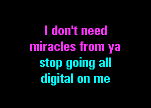 I don't need
miracles from ya

stop going all
digital on me