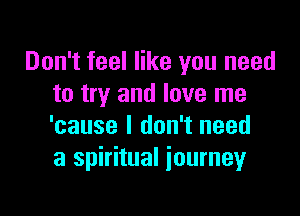 Don't feel like you need
to try and love me

'cause I don't need
a spiritual journey