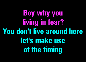 Boy why you
living in fear?

You don't live around here
let's make use
of the timing