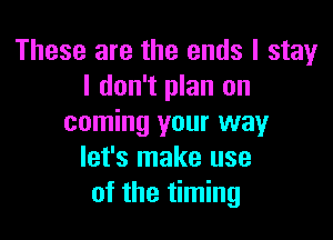 These are the ends I stay
I don't plan on

coming your way
let's make use
of the timing