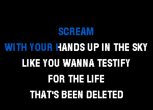 SCREAM
WITH YOUR HANDS UP IN THE SKY
LIKE YOU WANNA TESTIFY
FOR THE LIFE
THAT'S BEEN DELETED