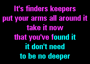 It's finders keepers
put your arms all around it
take it now
that you've found it
it don't need
to he no deeper