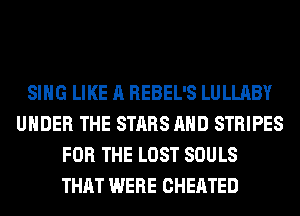 SING LIKE A REBEL'S LULLABY
UNDER THE STARS AND STRIPES
FOR THE LOST SOULS
THAT WERE CHEATED