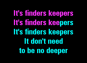 It's finders keepers
It's finders keepers

It's finders keepers
It don't need
to he no deeper