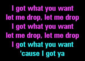 I got what you want
let me drop, let me drop
I got what you want
let me drop, let me drop
I got what you want
'cause I got ya