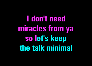 I don't need
miracles from ya

so let's keep
the talk minimal