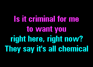 Is it criminal for me
to want you

right here, right now?
They say it's all chemical