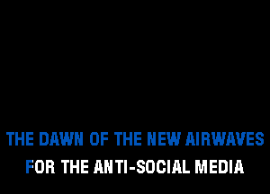 THE DAWN OF THE NEW AIRWAVES
FOR THE AHTl-SOCIAL MEDIA