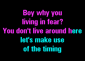 Boy why you
living in fear?

You don't live around here
let's make use
of the timing