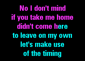 No I don't mind
if you take me home
didn't come here
to leave on my own
let's make use
of the timing