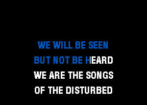 WE WILL BE SEEN

BUT NOT BE HEARD
WE ARE THE SONGS
OF THE DISTURBED