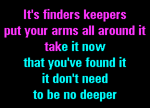 It's finders keepers
put your arms all around it
take it now
that you've found it
it don't need
to he no deeper