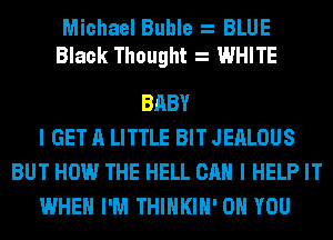 Michael Buble BLUE
Black Thought WHITE

BABY
I GET A LITTLE BIT JEALOUS
BUT HOW THE HELL CAN I HELP IT
WHEN I'M THIHKIH' ON YOU