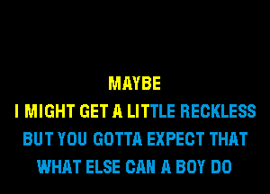 MAYBE
I MIGHT GET A LITTLE RECKLESS
BUT YOU GOTTA EXPECT THAT
WHAT ELSE CAN A BOY DO