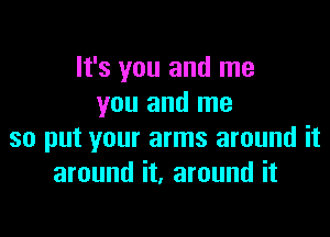 It's you and me
you and me

so put your arms around it
around it, around it