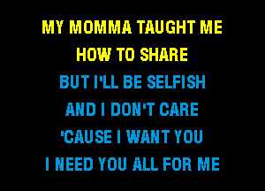 MY MOMMA TAUGHT ME
HOW TO SHARE
BUT I'LL BE SELFISH
AND I DON'T CARE
'CAUSE I WANT YOU

I NEED YOU ALL FOR ME I