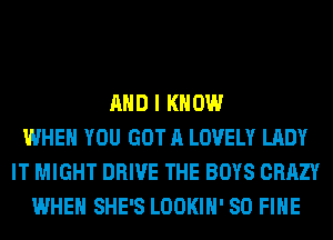 AND I KNOW
WHEN YOU GOT A LOVELY LADY
IT MIGHT DRIVE THE BOYS CRAZY
WHEN SHE'S LOOKIH' SO FIHE