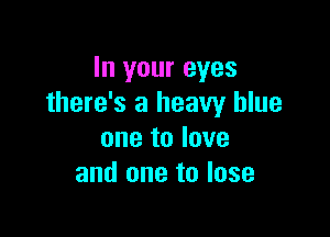 In your eyes
there's a heavy blue

one to love
and one to lose