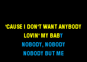 'CAUSE I DON'T WANT ANYBODY

LOVIH' MY BRBY
NOBODY, NOBODY
NOBODY BUT ME