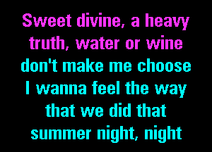 Sweet divine, a heavy
truth, water or wine
don't make me choose
I wanna feel the way
that we did that
summer night, night