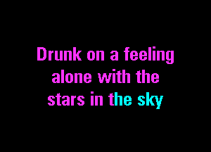 Drunk on a feeling

alone with the
stars in the sky