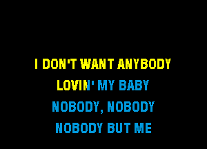 I DON'T WANT ANYBODY

LOVIH' MY BABY
NOBODY, NOBODY
NOBODY BUT ME