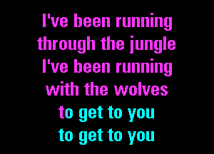 I've been running
through the jungle
I've been running

with the wolves
to get to you
to get to you