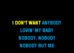 I DON'T WANT ANYBODY

LOVIH' MY BABY
NOBODY, NOBODY
NOBODY BUT ME