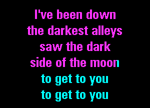 I've been down
the darkest alleys
saw the dark

side of the moon
to get to you
to get to you