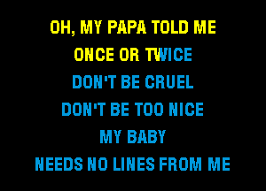 OH, MY PAPA TOLD ME
ONCE 0R TWICE
DON'T BE CRUEL

DON'T BE T00 NICE
MY BABY
NEEDS H0 LINES FROM ME