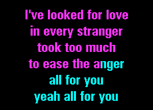 I've looked for love
in every stranger
took too much

to ease the anger
all for you
yeah all for you