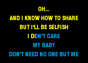 0H...
AND I KNOW HOW TO SHARE
BUT I'LL BE SELFISH
I DON'T CARE
MY BABY
DON'T NEED NO ONE BUT ME