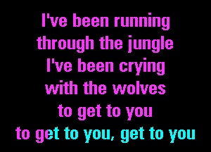 I've been running
through the iungle
I've been crying
with the wolves
to get to you
to get to you, get to you