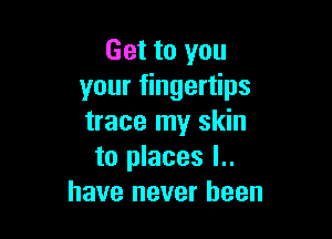 Get to you
your fingertips

trace my skin
to places l..
have never been