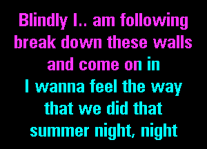 Blindly l.. am following
break down these walls
and come on in
I wanna feel the way
that we did that
summer night, night