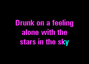 Drunk on a feeling

alone with the
stars in the sky