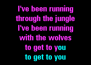 I've been running
through the jungle
I've been running

with the wolves
to get to you
to get to you