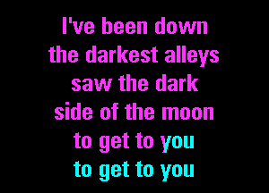 I've been down
the darkest alleys
saw the dark

side of the moon
to get to you
to get to you