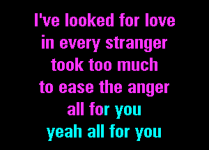 I've looked for love
in every stranger
took too much

to ease the anger
all for you
yeah all for you