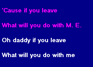 Oh daddy if you leave

What will you do with me