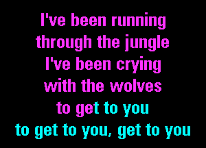 I've been running
through the iungle
I've been crying
with the wolves
to get to you
to get to you, get to you