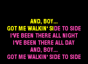 AND, BOY...

GOT ME WALKIH' SIDE T0 SIDE
I'VE BEEN THERE ALL NIGHT
I'VE BEEN THERE ALL DAY
AND, BOY...

GOT ME WALKIH' SIDE T0 SIDE