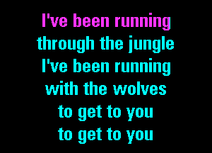 I've been running
through the jungle
I've been running

with the wolves
to get to you
to get to you