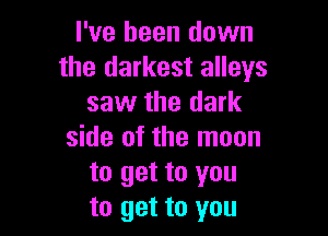 I've been down
the darkest alleys
saw the dark

side of the moon
to get to you
to get to you