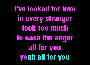 I've looked for love
in every stranger
took too much

to ease the anger
all for you
yeah all for you