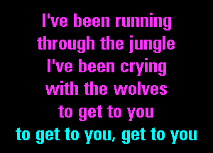 I've been running
through the iungle
I've been crying
with the wolves
to get to you
to get to you, get to you