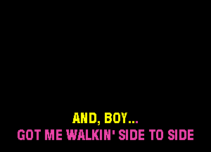 AND, BOY...
GOT ME WALKIN' SIDE T0 SIDE