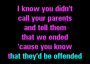 I know you didn't
call your parents
and tell them
that we ended
'cause you know
that they'd be offended