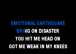 EMOTIONAL EARTHQUAKE
BRING ON DISASTER
YOU HIT ME HEAD 0H

GOT ME WEAK IN MY KHEES
