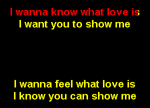 I wanna know what love is
I want you to show me

I wanna feel what love is
I know you can show me